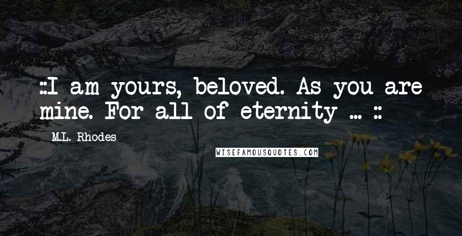 M.L. Rhodes Quotes: ::I am yours, beloved. As you are mine. For all of eternity ... ::