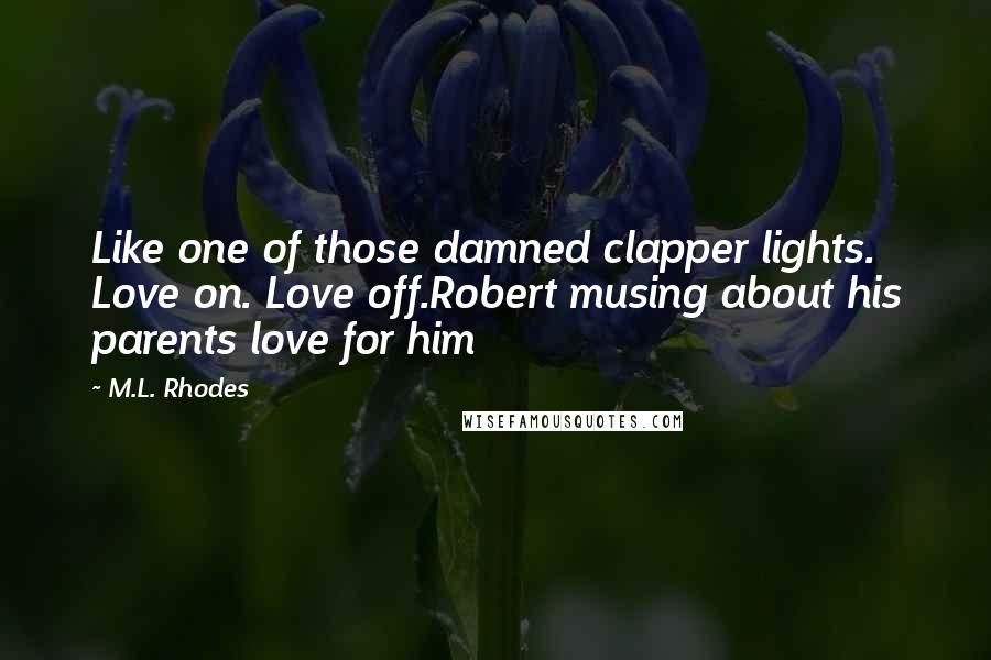 M.L. Rhodes Quotes: Like one of those damned clapper lights. Love on. Love off.Robert musing about his parents love for him