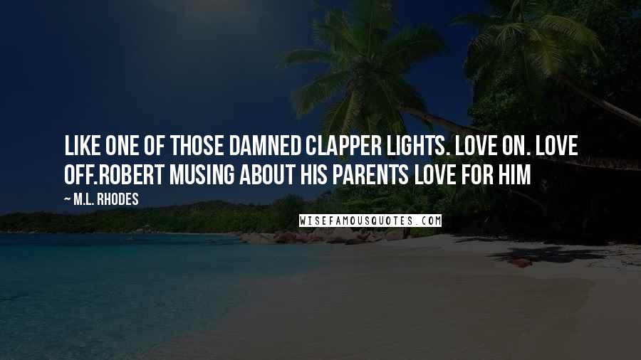 M.L. Rhodes Quotes: Like one of those damned clapper lights. Love on. Love off.Robert musing about his parents love for him