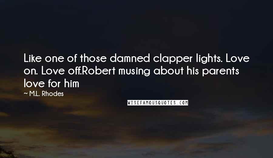 M.L. Rhodes Quotes: Like one of those damned clapper lights. Love on. Love off.Robert musing about his parents love for him