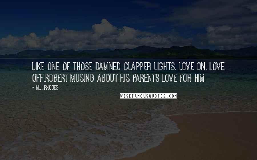 M.L. Rhodes Quotes: Like one of those damned clapper lights. Love on. Love off.Robert musing about his parents love for him