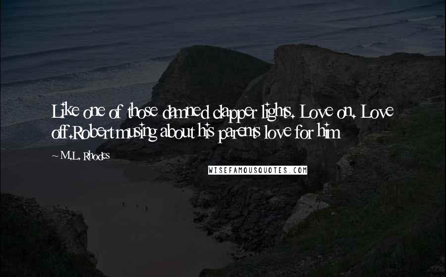 M.L. Rhodes Quotes: Like one of those damned clapper lights. Love on. Love off.Robert musing about his parents love for him