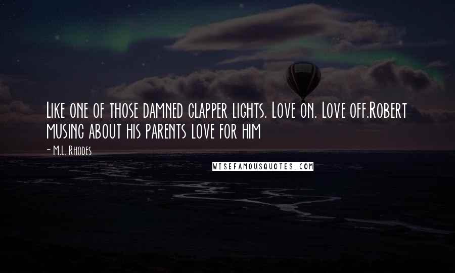 M.L. Rhodes Quotes: Like one of those damned clapper lights. Love on. Love off.Robert musing about his parents love for him