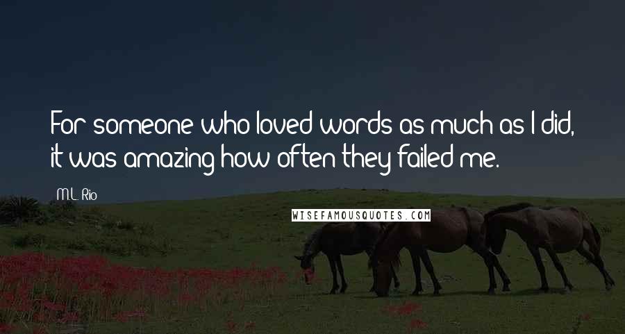 M.L. Rio Quotes: For someone who loved words as much as I did, it was amazing how often they failed me.