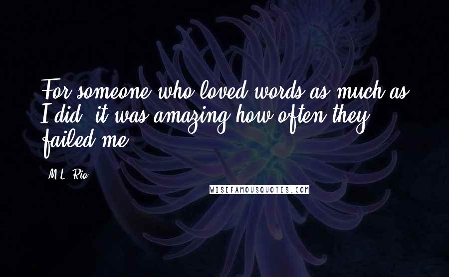 M.L. Rio Quotes: For someone who loved words as much as I did, it was amazing how often they failed me.