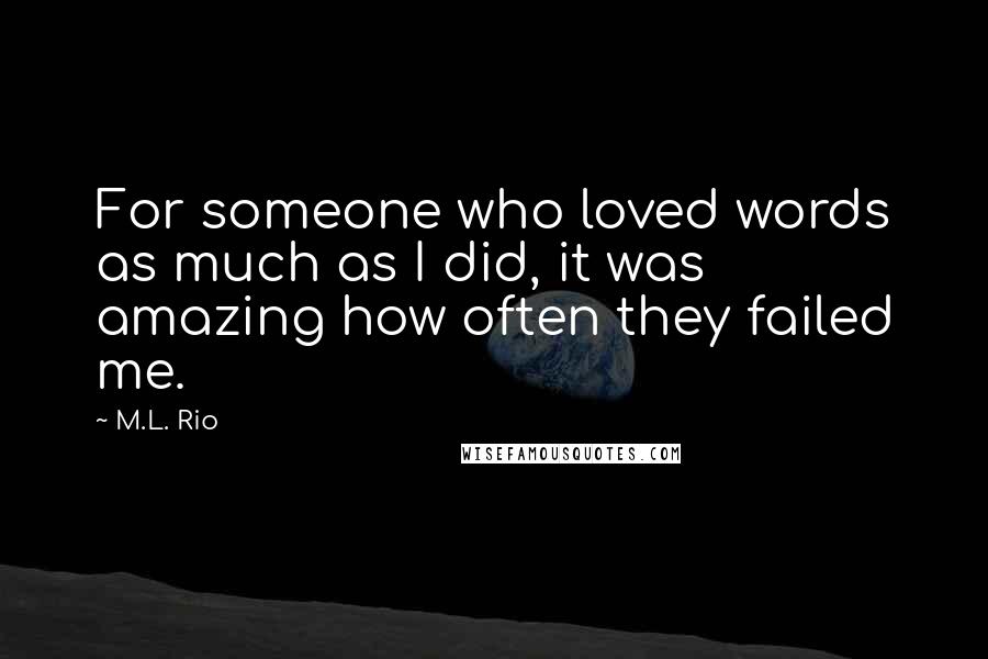 M.L. Rio Quotes: For someone who loved words as much as I did, it was amazing how often they failed me.