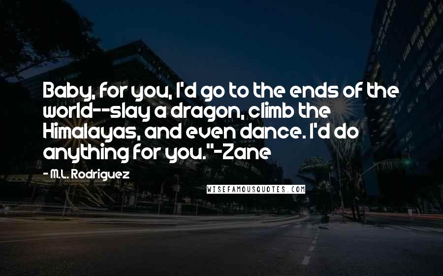M.L. Rodriguez Quotes: Baby, for you, I'd go to the ends of the world--slay a dragon, climb the Himalayas, and even dance. I'd do anything for you."~Zane