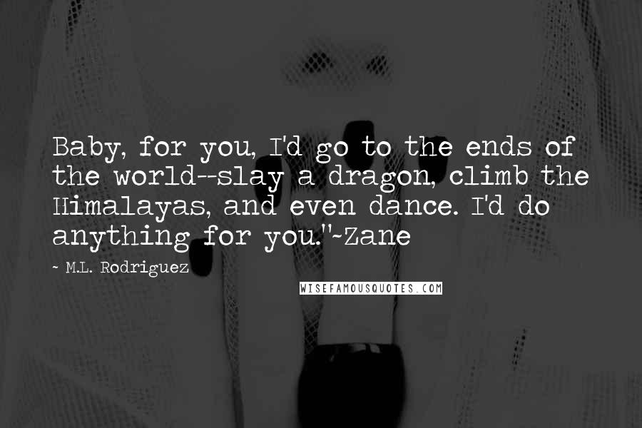 M.L. Rodriguez Quotes: Baby, for you, I'd go to the ends of the world--slay a dragon, climb the Himalayas, and even dance. I'd do anything for you."~Zane