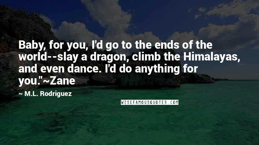 M.L. Rodriguez Quotes: Baby, for you, I'd go to the ends of the world--slay a dragon, climb the Himalayas, and even dance. I'd do anything for you."~Zane