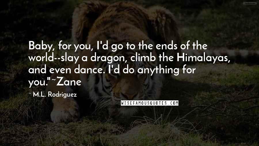 M.L. Rodriguez Quotes: Baby, for you, I'd go to the ends of the world--slay a dragon, climb the Himalayas, and even dance. I'd do anything for you."~Zane