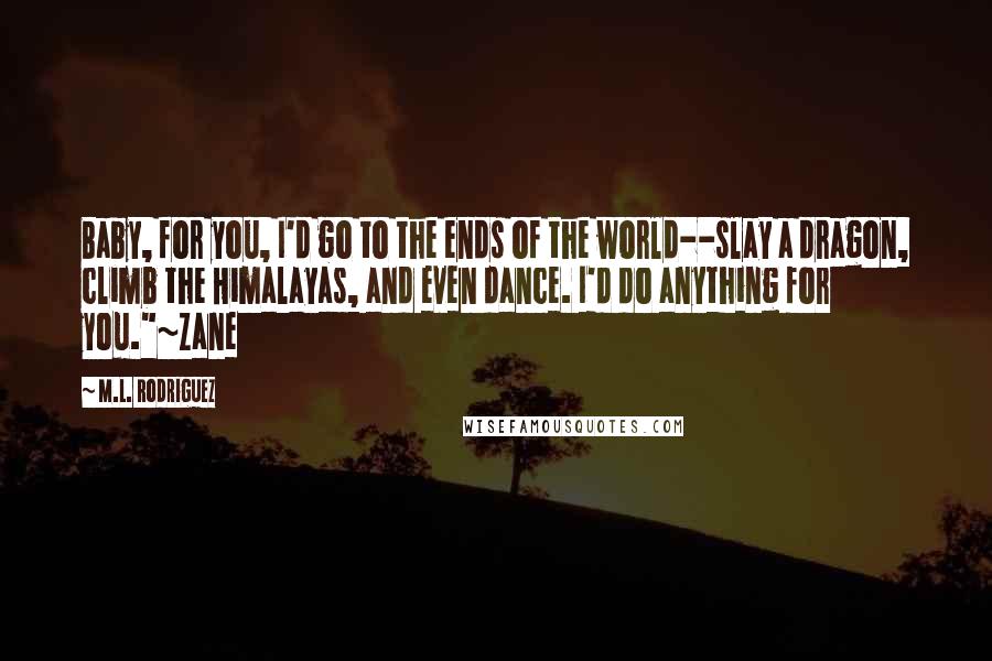 M.L. Rodriguez Quotes: Baby, for you, I'd go to the ends of the world--slay a dragon, climb the Himalayas, and even dance. I'd do anything for you."~Zane