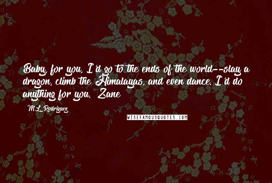 M.L. Rodriguez Quotes: Baby, for you, I'd go to the ends of the world--slay a dragon, climb the Himalayas, and even dance. I'd do anything for you."~Zane