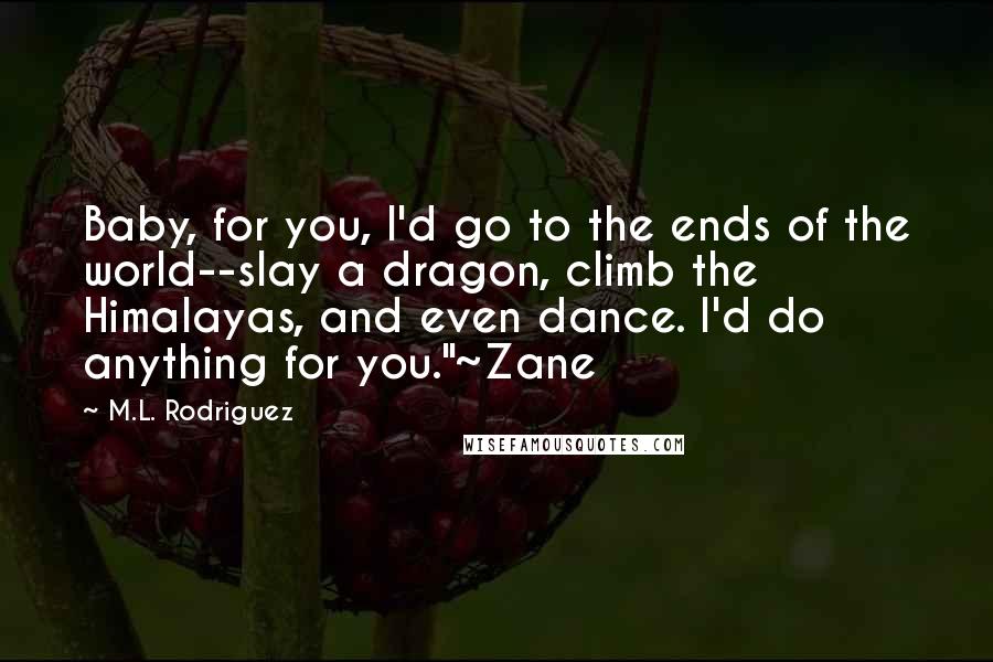 M.L. Rodriguez Quotes: Baby, for you, I'd go to the ends of the world--slay a dragon, climb the Himalayas, and even dance. I'd do anything for you."~Zane