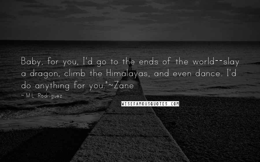 M.L. Rodriguez Quotes: Baby, for you, I'd go to the ends of the world--slay a dragon, climb the Himalayas, and even dance. I'd do anything for you."~Zane