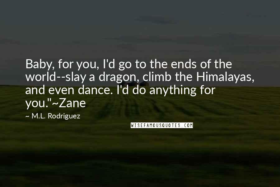 M.L. Rodriguez Quotes: Baby, for you, I'd go to the ends of the world--slay a dragon, climb the Himalayas, and even dance. I'd do anything for you."~Zane