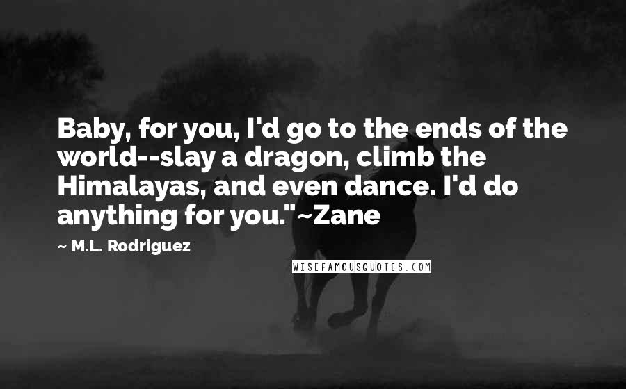 M.L. Rodriguez Quotes: Baby, for you, I'd go to the ends of the world--slay a dragon, climb the Himalayas, and even dance. I'd do anything for you."~Zane
