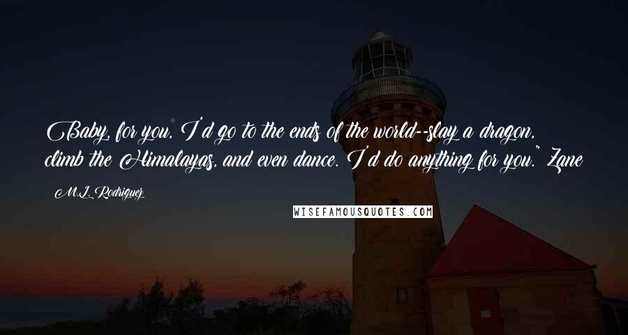M.L. Rodriguez Quotes: Baby, for you, I'd go to the ends of the world--slay a dragon, climb the Himalayas, and even dance. I'd do anything for you."~Zane