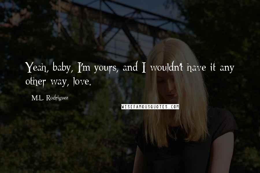 M.L. Rodriguez Quotes: Yeah, baby, I'm yours, and I wouldn't have it any other way, love.
