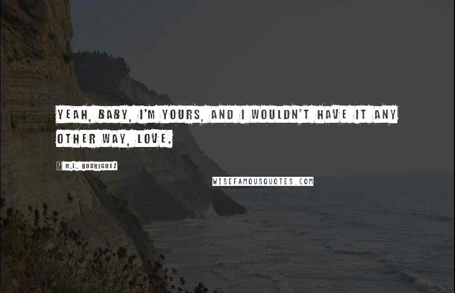 M.L. Rodriguez Quotes: Yeah, baby, I'm yours, and I wouldn't have it any other way, love.