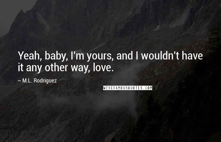 M.L. Rodriguez Quotes: Yeah, baby, I'm yours, and I wouldn't have it any other way, love.