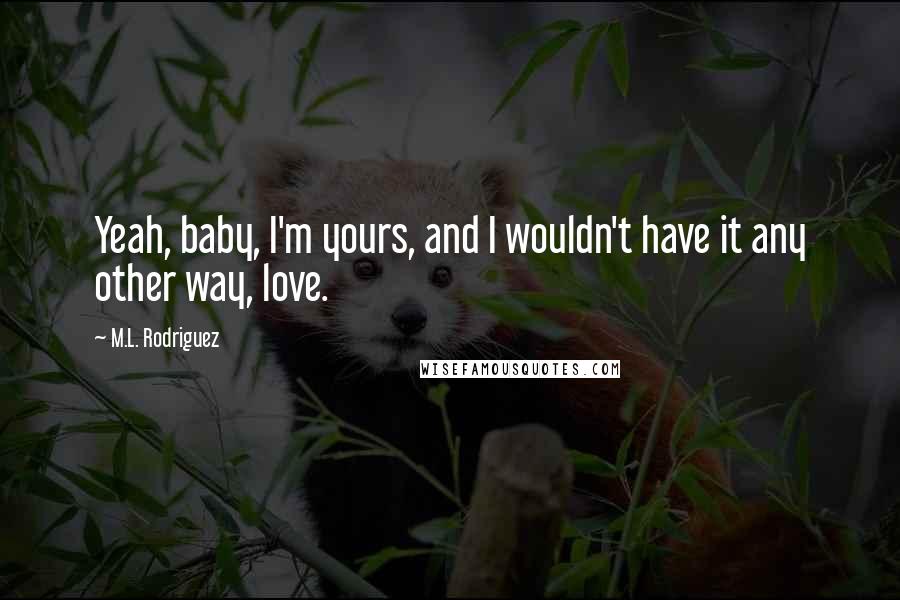 M.L. Rodriguez Quotes: Yeah, baby, I'm yours, and I wouldn't have it any other way, love.