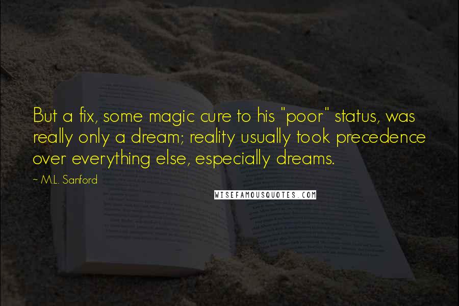 M.L. Sanford Quotes: But a fix, some magic cure to his "poor" status, was really only a dream; reality usually took precedence over everything else, especially dreams.