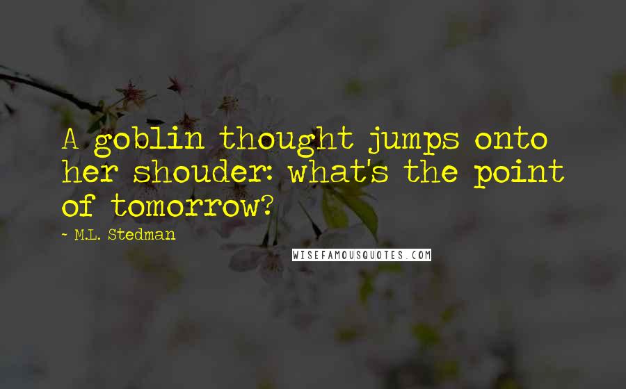 M.L. Stedman Quotes: A goblin thought jumps onto her shouder: what's the point of tomorrow?