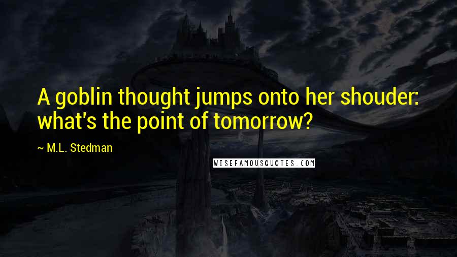 M.L. Stedman Quotes: A goblin thought jumps onto her shouder: what's the point of tomorrow?