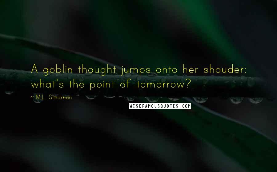 M.L. Stedman Quotes: A goblin thought jumps onto her shouder: what's the point of tomorrow?