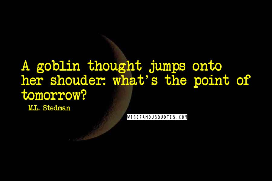M.L. Stedman Quotes: A goblin thought jumps onto her shouder: what's the point of tomorrow?
