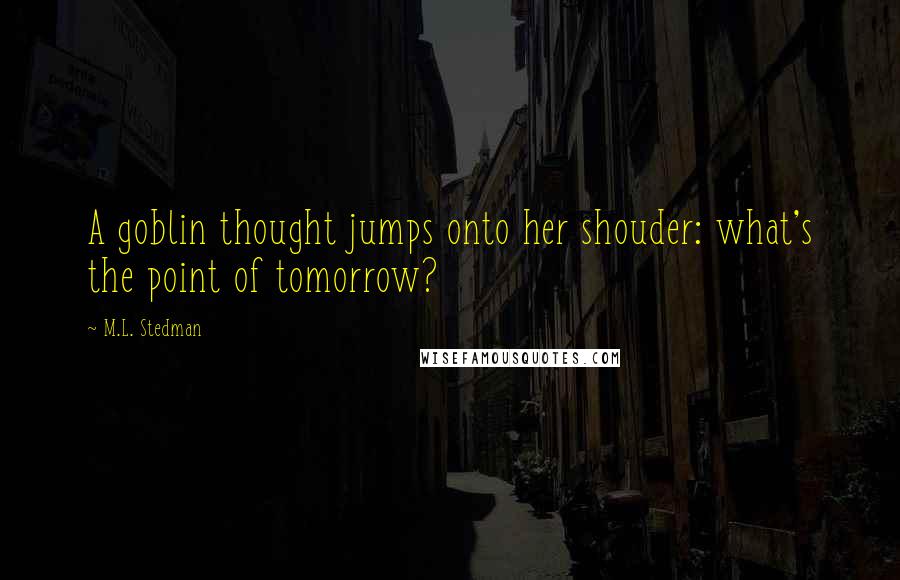 M.L. Stedman Quotes: A goblin thought jumps onto her shouder: what's the point of tomorrow?