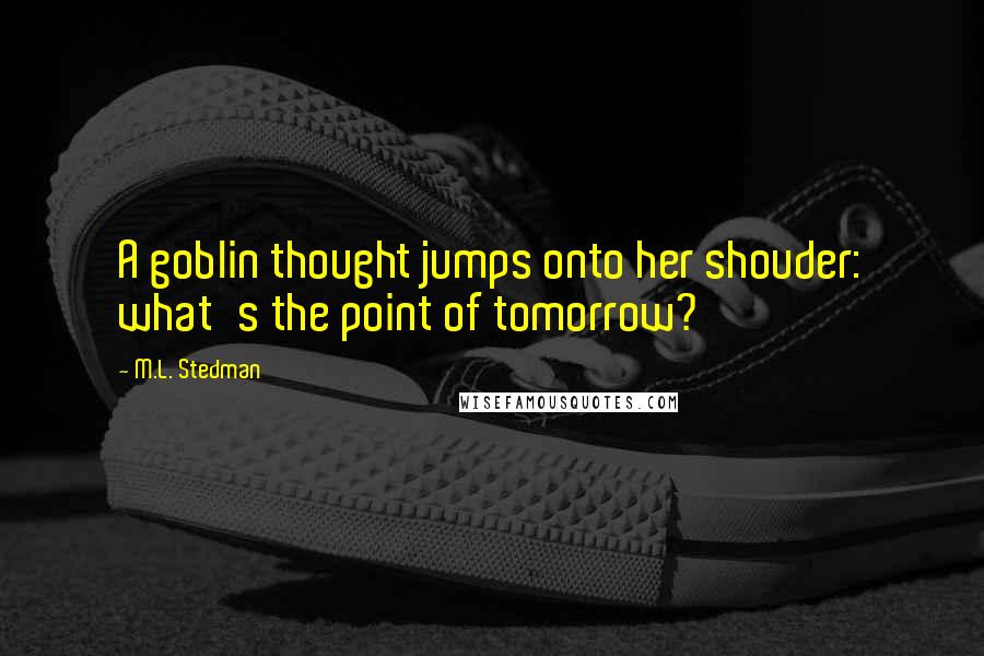 M.L. Stedman Quotes: A goblin thought jumps onto her shouder: what's the point of tomorrow?