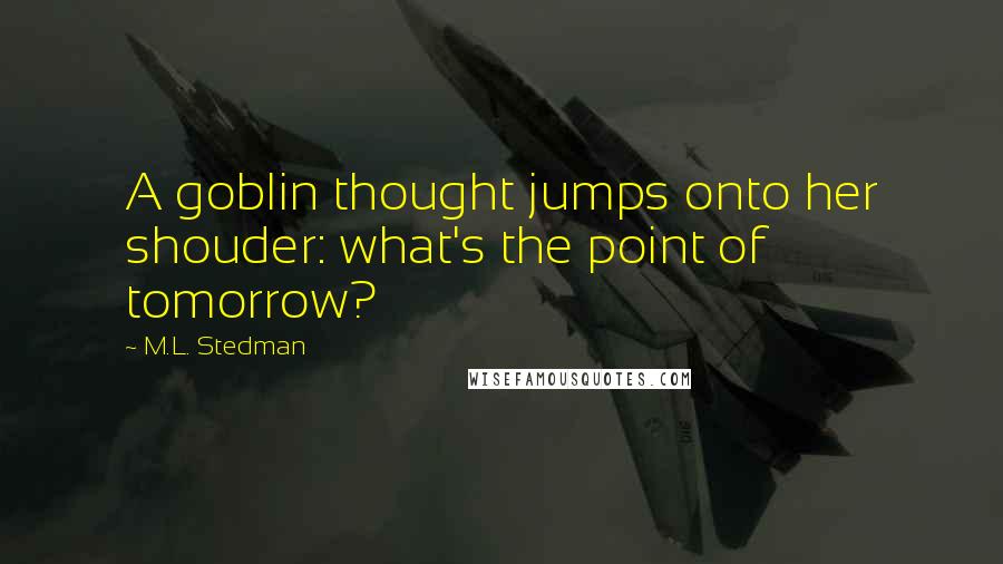 M.L. Stedman Quotes: A goblin thought jumps onto her shouder: what's the point of tomorrow?