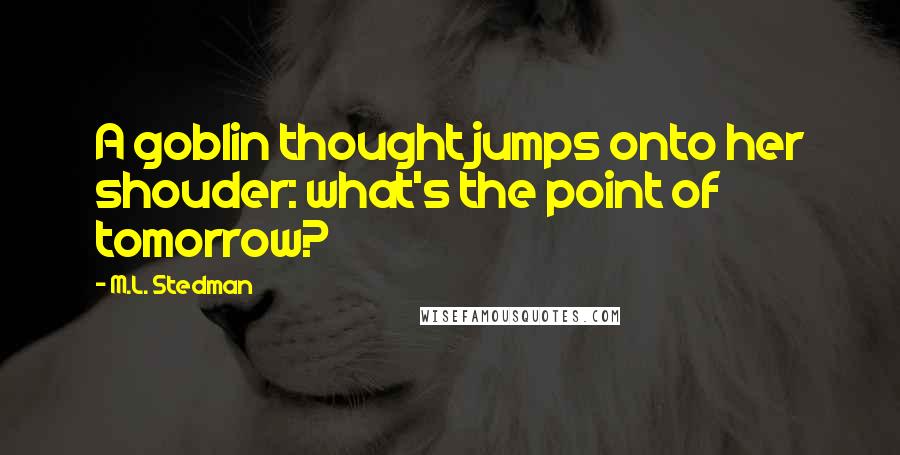 M.L. Stedman Quotes: A goblin thought jumps onto her shouder: what's the point of tomorrow?