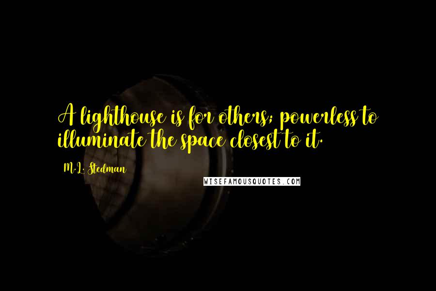 M.L. Stedman Quotes: A lighthouse is for others; powerless to illuminate the space closest to it.