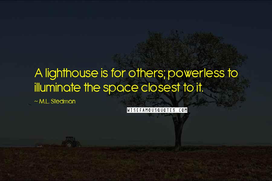 M.L. Stedman Quotes: A lighthouse is for others; powerless to illuminate the space closest to it.