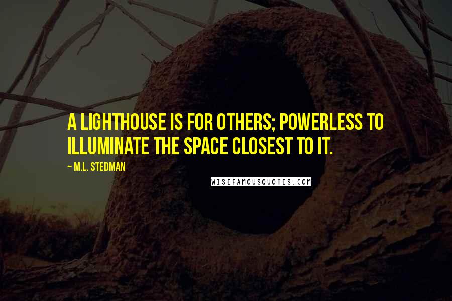M.L. Stedman Quotes: A lighthouse is for others; powerless to illuminate the space closest to it.