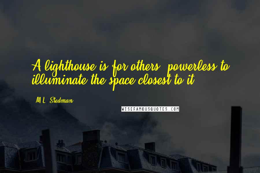 M.L. Stedman Quotes: A lighthouse is for others; powerless to illuminate the space closest to it.