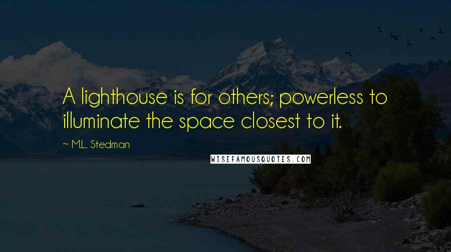 M.L. Stedman Quotes: A lighthouse is for others; powerless to illuminate the space closest to it.