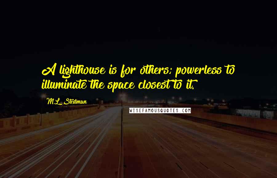 M.L. Stedman Quotes: A lighthouse is for others; powerless to illuminate the space closest to it.