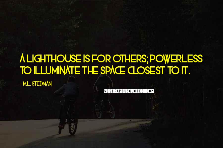 M.L. Stedman Quotes: A lighthouse is for others; powerless to illuminate the space closest to it.