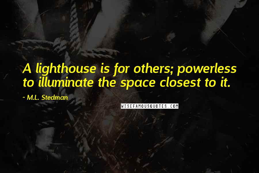 M.L. Stedman Quotes: A lighthouse is for others; powerless to illuminate the space closest to it.