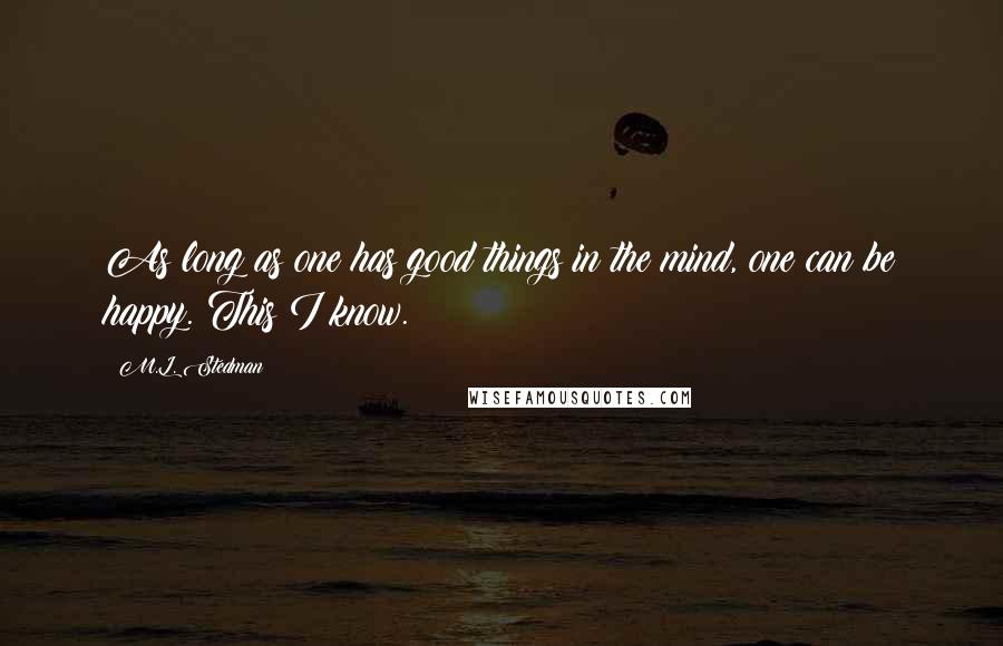 M.L. Stedman Quotes: As long as one has good things in the mind, one can be happy. This I know.