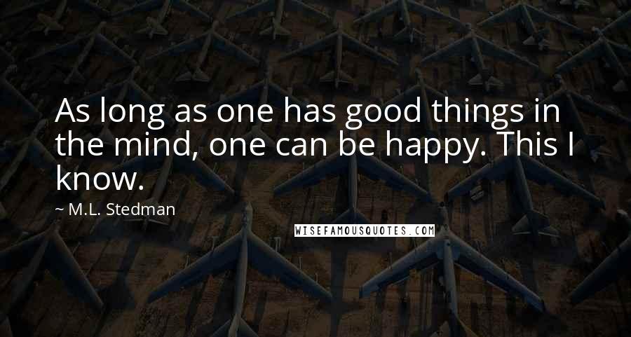 M.L. Stedman Quotes: As long as one has good things in the mind, one can be happy. This I know.