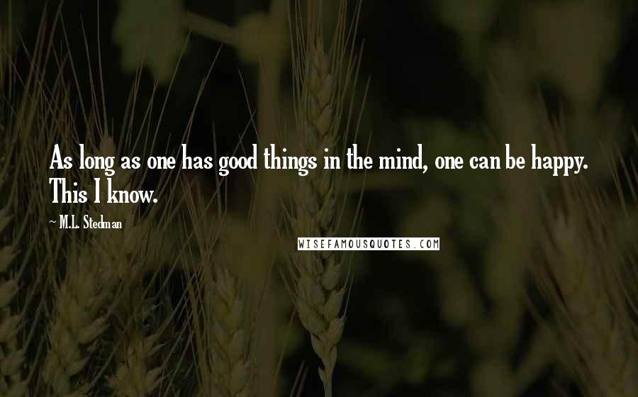 M.L. Stedman Quotes: As long as one has good things in the mind, one can be happy. This I know.