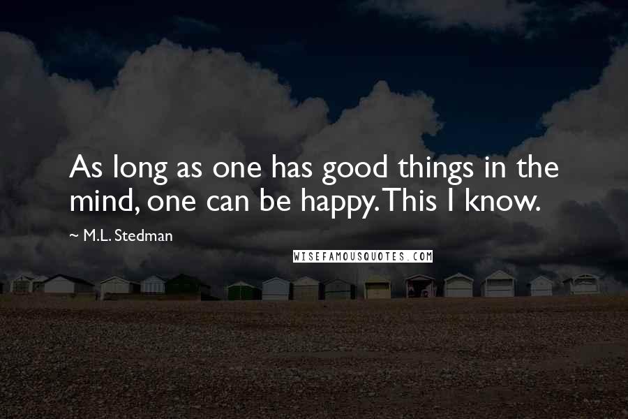 M.L. Stedman Quotes: As long as one has good things in the mind, one can be happy. This I know.