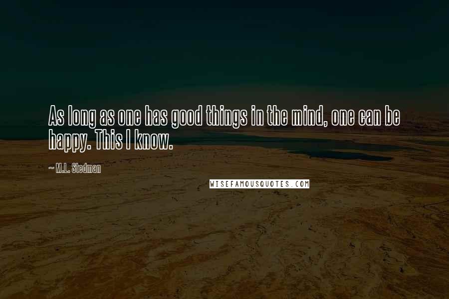 M.L. Stedman Quotes: As long as one has good things in the mind, one can be happy. This I know.