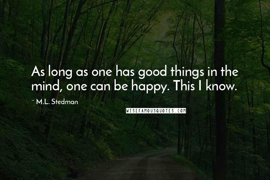 M.L. Stedman Quotes: As long as one has good things in the mind, one can be happy. This I know.