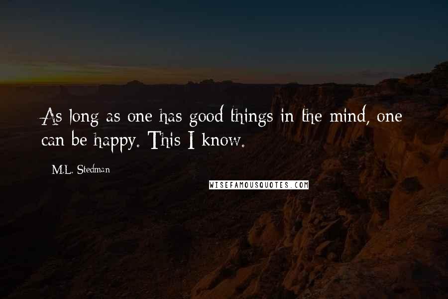 M.L. Stedman Quotes: As long as one has good things in the mind, one can be happy. This I know.