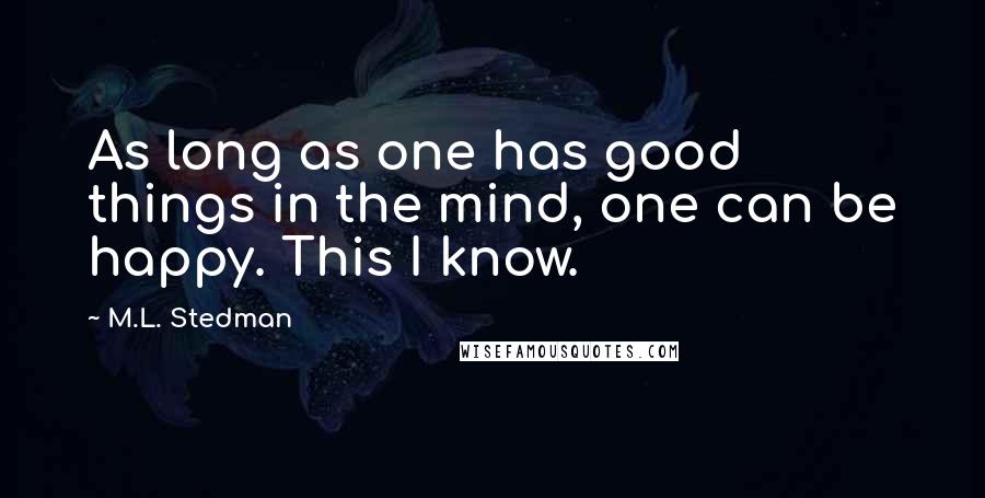 M.L. Stedman Quotes: As long as one has good things in the mind, one can be happy. This I know.